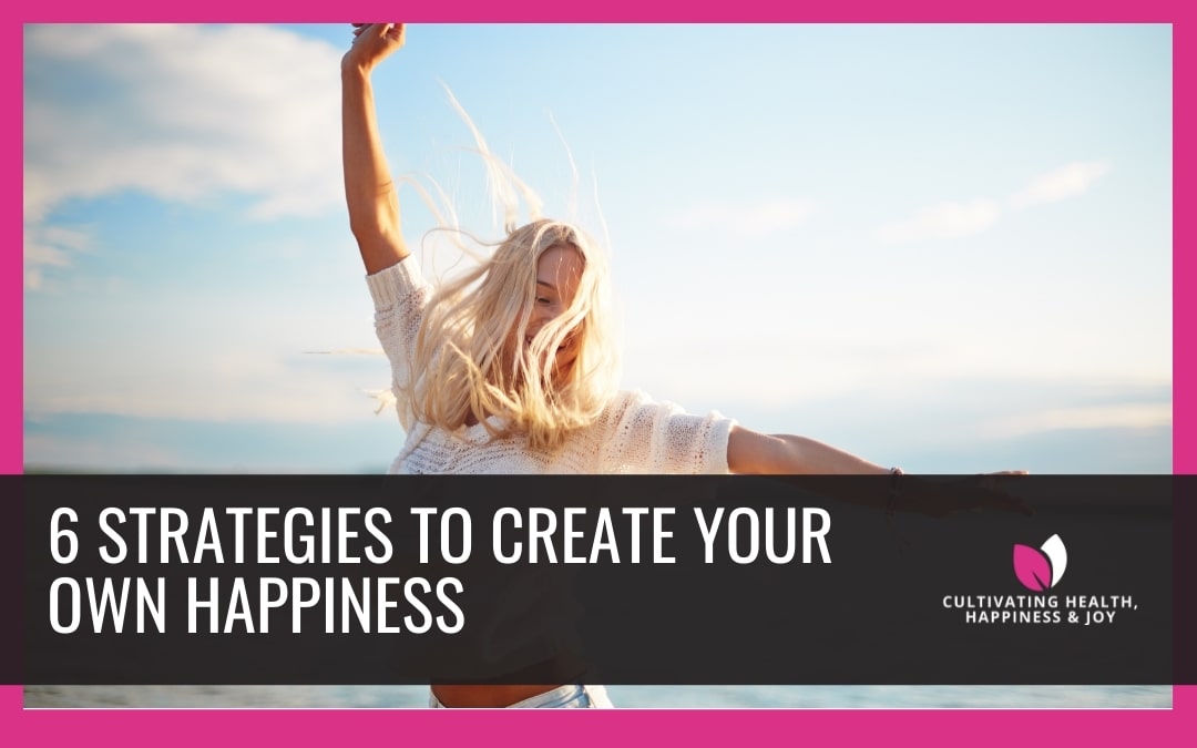 6 Strategies to Create Your Own Happiness